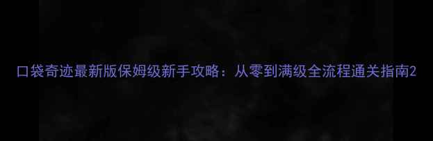 图片 口袋奇迹最新版保姆级新手攻略：从零到满级全流程通关指南2