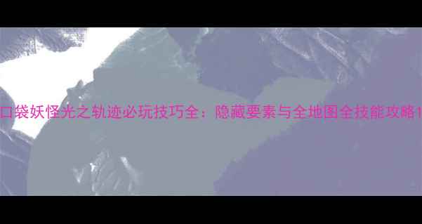 图片 口袋妖怪光之轨迹必玩技巧全：隐藏要素与全地图全技能攻略1