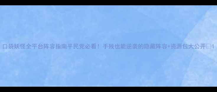 图片 口袋妖怪全平台阵容指南平民党必看！手残也能逆袭的隐藏阵容+资源包大公开✨1