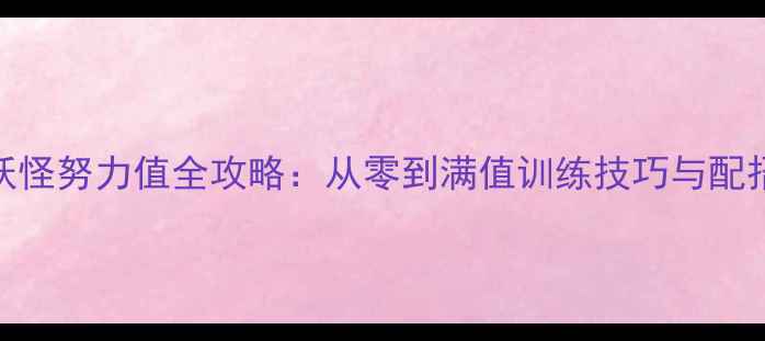 图片 口袋妖怪努力值全攻略：从零到满值训练技巧与配招指南