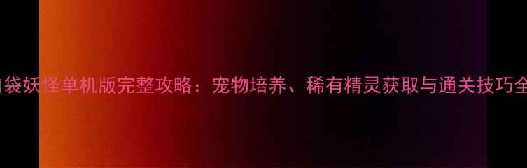 图片 口袋妖怪单机版完整攻略：宠物培养、稀有精灵获取与通关技巧全1