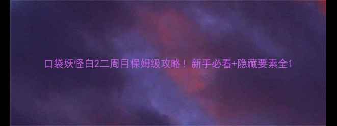 图片 口袋妖怪白2二周目保姆级攻略！新手必看+隐藏要素全1