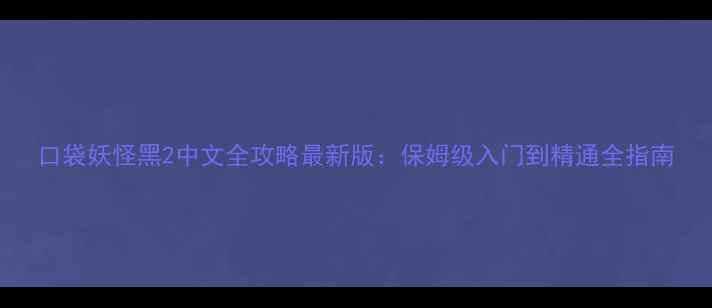 图片 口袋妖怪黑2中文全攻略最新版：保姆级入门到精通全指南