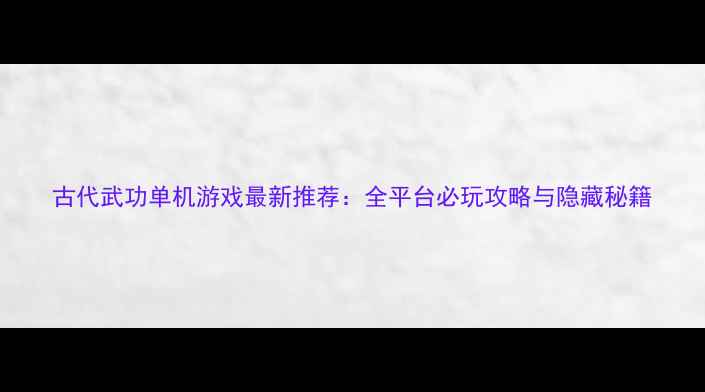 图片 古代武功单机游戏最新推荐：全平台必玩攻略与隐藏秘籍