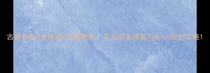 图片 古墓丽影2全地图+隐藏要素：劳拉装备搭配与Boss战全攻略1