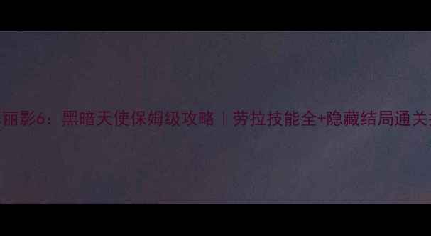 图片 古墓丽影6：黑暗天使保姆级攻略｜劳拉技能全+隐藏结局通关技巧