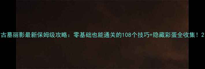 图片 古墓丽影最新保姆级攻略：零基础也能通关的108个技巧+隐藏彩蛋全收集！2