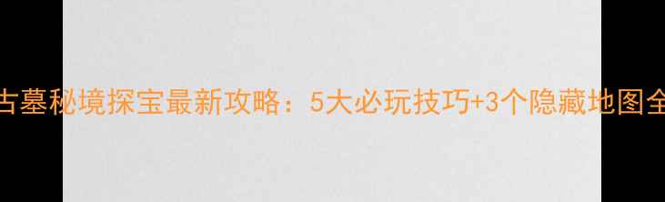图片 古墓秘境探宝最新攻略：5大必玩技巧+3个隐藏地图全