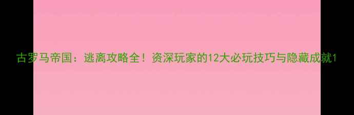 图片 古罗马帝国：逃离攻略全！资深玩家的12大必玩技巧与隐藏成就1