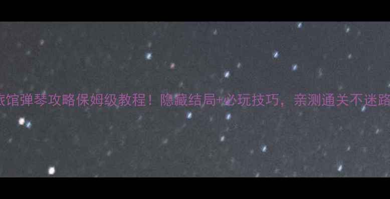 图片 古董旅馆弹琴攻略保姆级教程！隐藏结局+必玩技巧，亲测通关不迷路🎹✨1