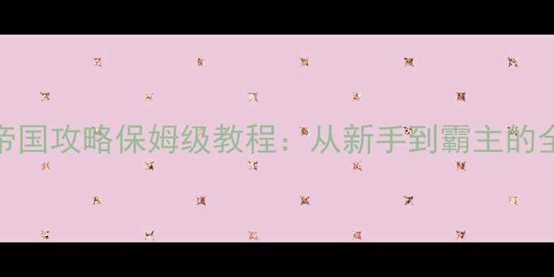 图片 召唤之旅帝国攻略保姆级教程：从新手到霸主的全流程指南