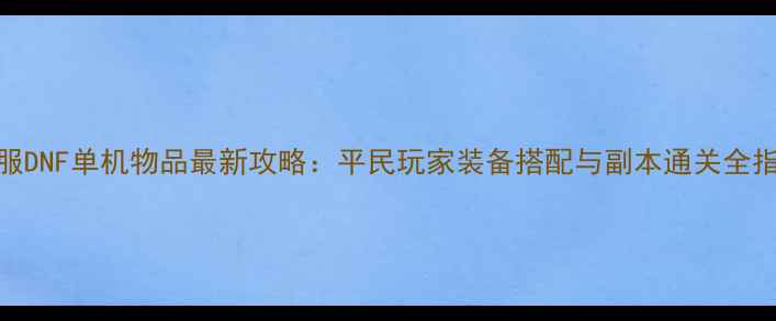 图片 台服DNF单机物品最新攻略：平民玩家装备搭配与副本通关全指南