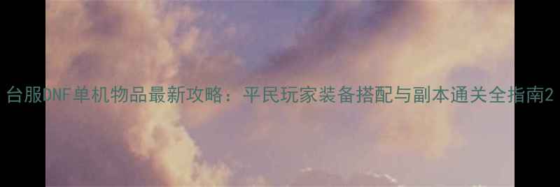 图片 台服DNF单机物品最新攻略：平民玩家装备搭配与副本通关全指南2