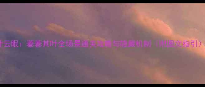 图片 叶云眠：蓁蓁其叶全场景通关攻略与隐藏机制（附图文指引）1