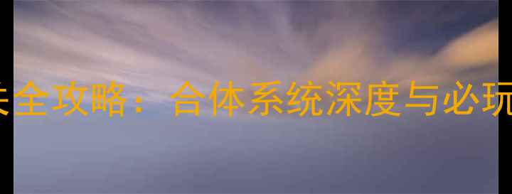 图片 合体进化单机游戏通关全攻略：合体系统深度与必玩技巧（附隐藏内容）1