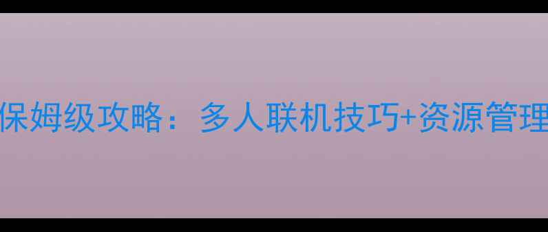 图片 合作通关类单机游戏保姆级攻略：多人联机技巧+资源管理指南（附隐藏剧情）