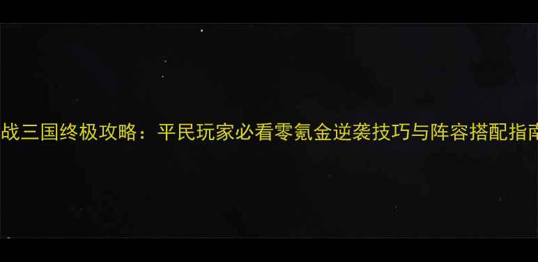 图片 合战三国终极攻略：平民玩家必看零氪金逆袭技巧与阵容搭配指南1