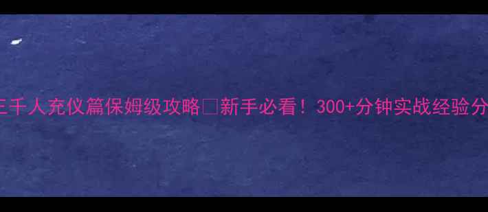 图片 后宫三千人充仪篇保姆级攻略✅新手必看！300+分钟实战经验分享📌1