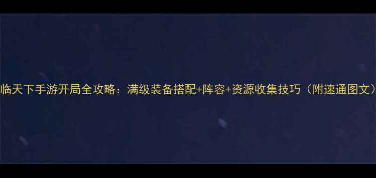 图片 君临天下手游开局全攻略：满级装备搭配+阵容+资源收集技巧（附速通图文）1