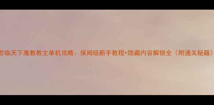 图片 君临天下魔教教主单机攻略：保姆级新手教程+隐藏内容解锁全（附通关秘籍）