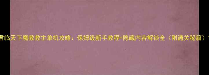 图片 君临天下魔教教主单机攻略：保姆级新手教程+隐藏内容解锁全（附通关秘籍）1