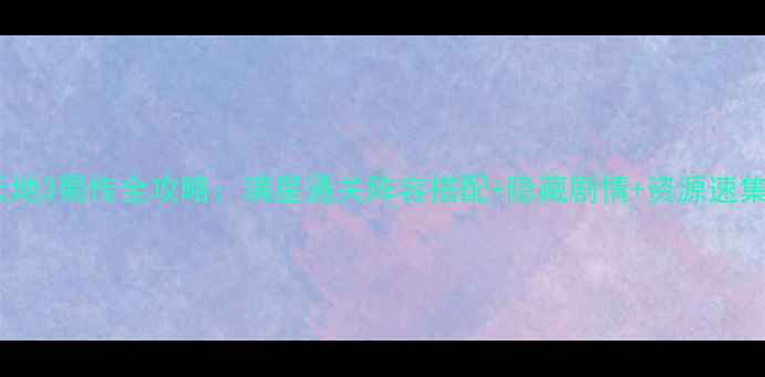 图片 吞食天地3蜀传全攻略：满星通关阵容搭配+隐藏剧情+资源速集指南2