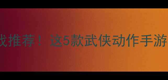 图片 和剑灵一样的单机游戏推荐！这5款武侠动作手游必玩攻略+隐藏技巧全