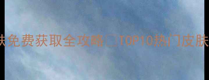 图片 和平精英新皮肤免费获取全攻略✅TOP10热门皮肤测评+兑换技巧