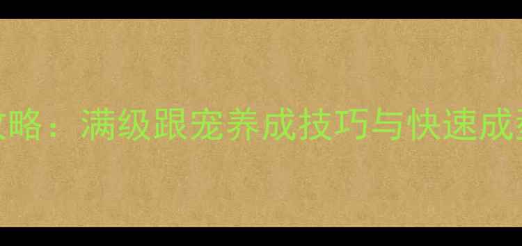 图片 唐门门派跟宠培养全攻略：满级跟宠养成技巧与快速成型指南（附实战数据）
