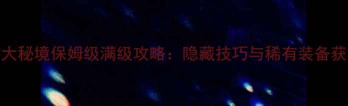 图片 噬魂之喉大秘境保姆级满级攻略：隐藏技巧与稀有装备获取全指南