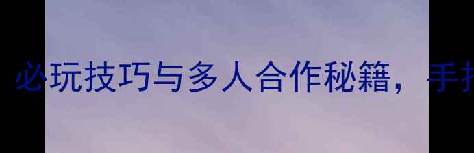 图片 四人联机单机游戏攻略：必玩技巧与多人合作秘籍，手把手教你成为团队核心！
