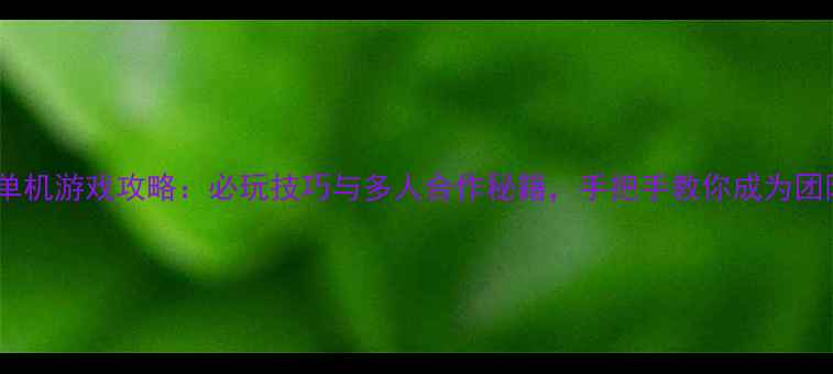 图片 四人联机单机游戏攻略：必玩技巧与多人合作秘籍，手把手教你成为团队核心！1