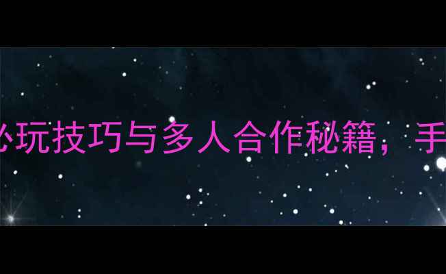图片 四人联机单机游戏攻略：必玩技巧与多人合作秘籍，手把手教你成为团队核心！2