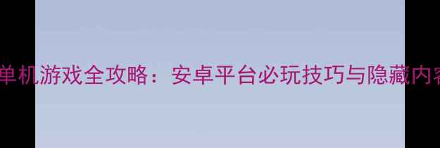 图片 回合制单机游戏全攻略：安卓平台必玩技巧与隐藏内容深度2
