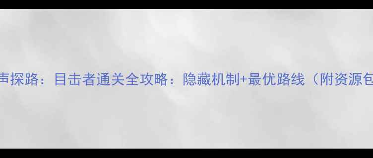 图片 回声探路：目击者通关全攻略：隐藏机制+最优路线（附资源包）