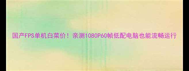 图片 国产FPS单机白菜价！亲测1080P60帧低配电脑也能流畅运行