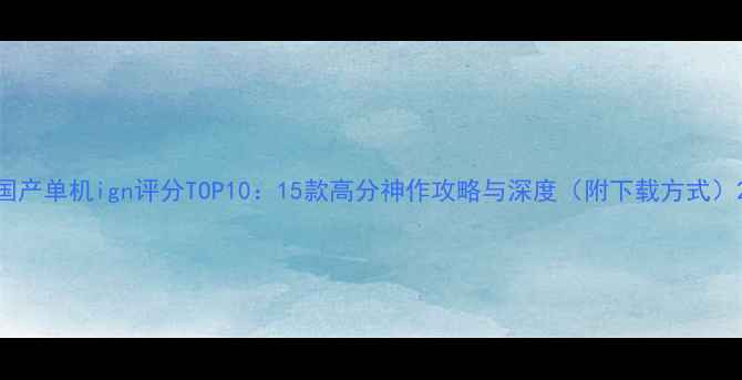 图片 国产单机ign评分TOP10：15款高分神作攻略与深度（附下载方式）2