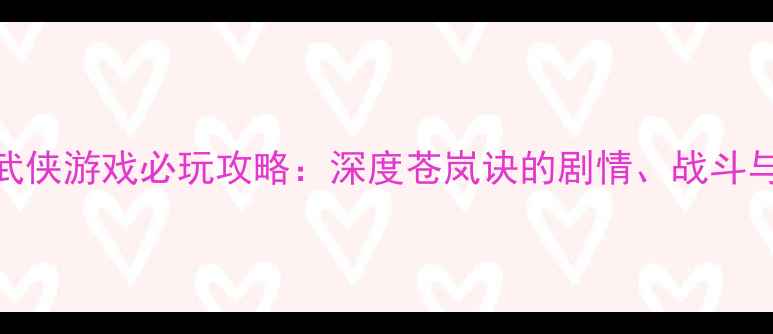 图片 国产单机武侠游戏必玩攻略：深度苍岚诀的剧情、战斗与隐藏内容