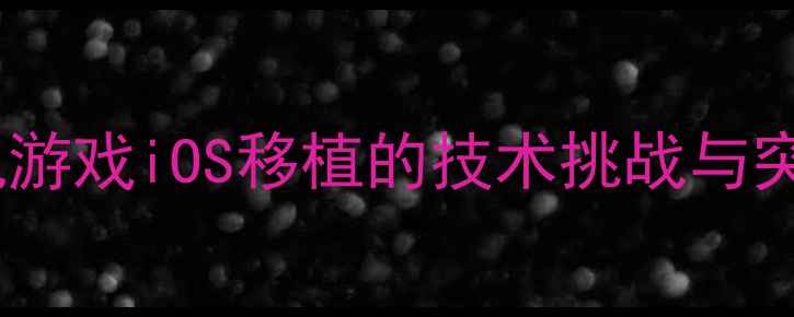 图片 国产单机游戏iOS移植的技术挑战与突破路径2