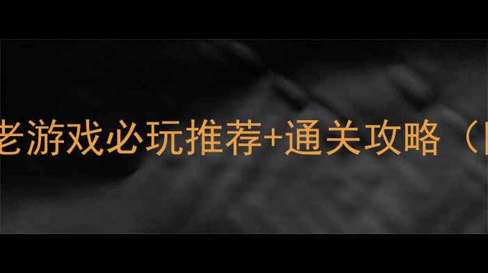 图片 国产单机游戏老游戏必玩推荐+通关攻略（附隐藏彩蛋）2
