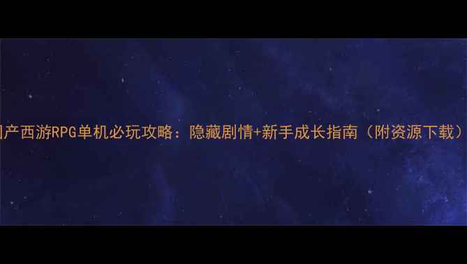 图片 国产西游RPG单机必玩攻略：隐藏剧情+新手成长指南（附资源下载）1