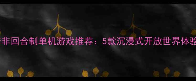 图片 国产非回合制单机游戏推荐：5款沉浸式开放世界体验全1