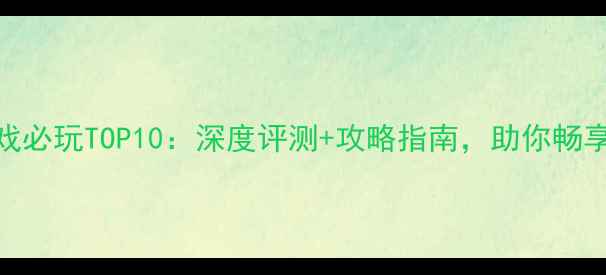 图片 国外单机游戏必玩TOP10：深度评测+攻略指南，助你畅享年度经典！