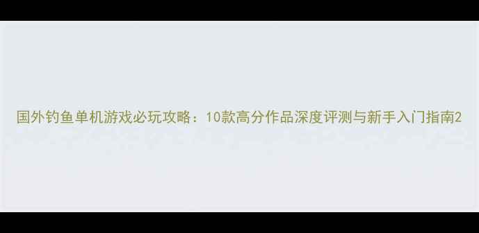 图片 国外钓鱼单机游戏必玩攻略：10款高分作品深度评测与新手入门指南2