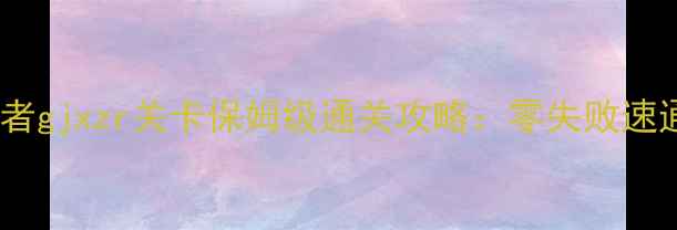 图片 国家英雄：异域征服者gjxzr关卡保姆级通关攻略：零失败速通技巧+隐藏奖励全！