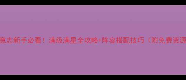 图片 圣邪意志新手必看！满级满星全攻略+阵容搭配技巧（附免费资源包）