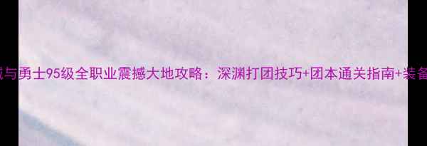 图片 地下城与勇士95级全职业震撼大地攻略：深渊打团技巧+团本通关指南+装备搭配1