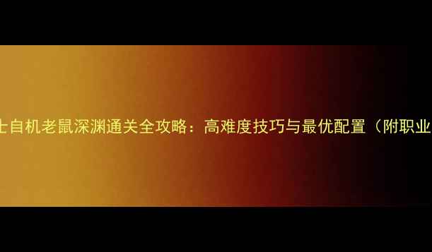 图片 地下城与勇士自机老鼠深渊通关全攻略：高难度技巧与最优配置（附职业专属打法）2
