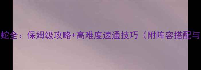 图片 地下城堡奎蛇全：保姆级攻略+高难度速通技巧（附阵容搭配与资源管理）