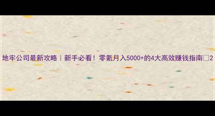 图片 地牢公司最新攻略｜新手必看！零氪月入5000+的4大高效赚钱指南💰2